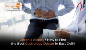 Chronic Acidity? How to Find the Best Gastrology Doctor in East Delhi