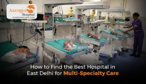 How to Find the Best Hospital in East Delhi for Multi-Specialty Care